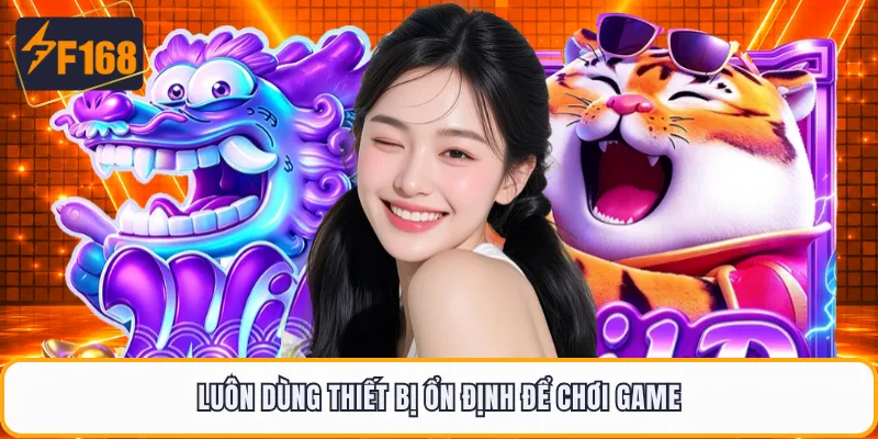Luôn dùng thiết bị ổn định để chơi game
